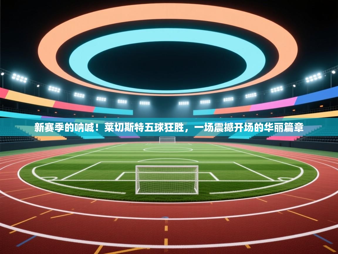 新赛季的呐喊!莱切斯特五球狂胜,一场震撼开场的华丽篇章 第2张