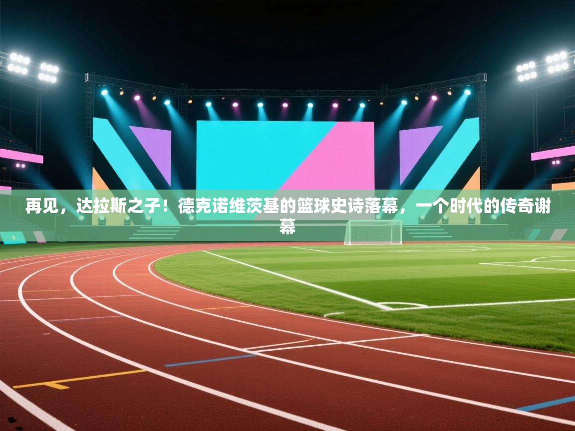 再见，达拉斯之子！德克诺维茨基的篮球史诗落幕，一个时代的传奇谢幕  第2张