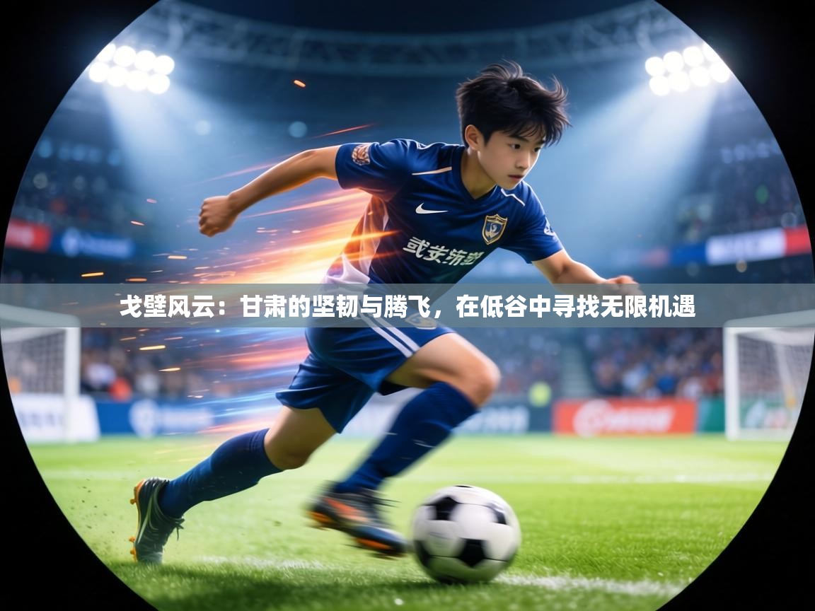 戈壁风云：甘肃的坚韧与腾飞，在低谷中寻找无限机遇  第1张