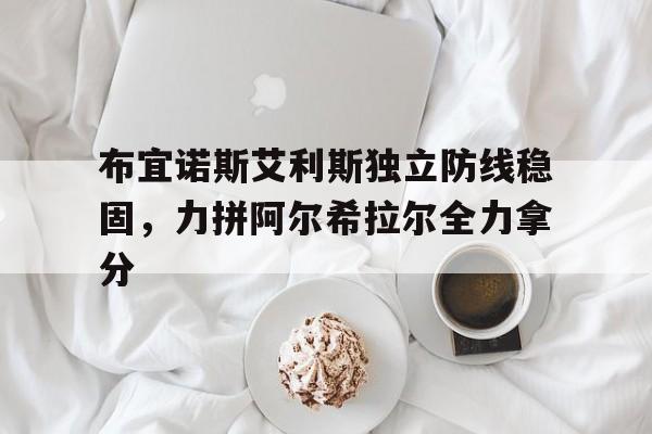 爱游戏网站入口-布宜诺斯艾利斯独立防线稳固，力拼阿尔希拉尔全力拿分的简单介绍