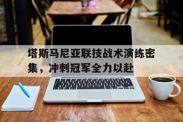 爱游戏网站-包含塔斯马尼亚联技战术演练密集，冲刺冠军全力以赴的词条